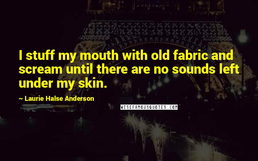 Laurie Halse Anderson quotes: I stuff my mouth with old fabric and scream until there are no sounds left under my skin.