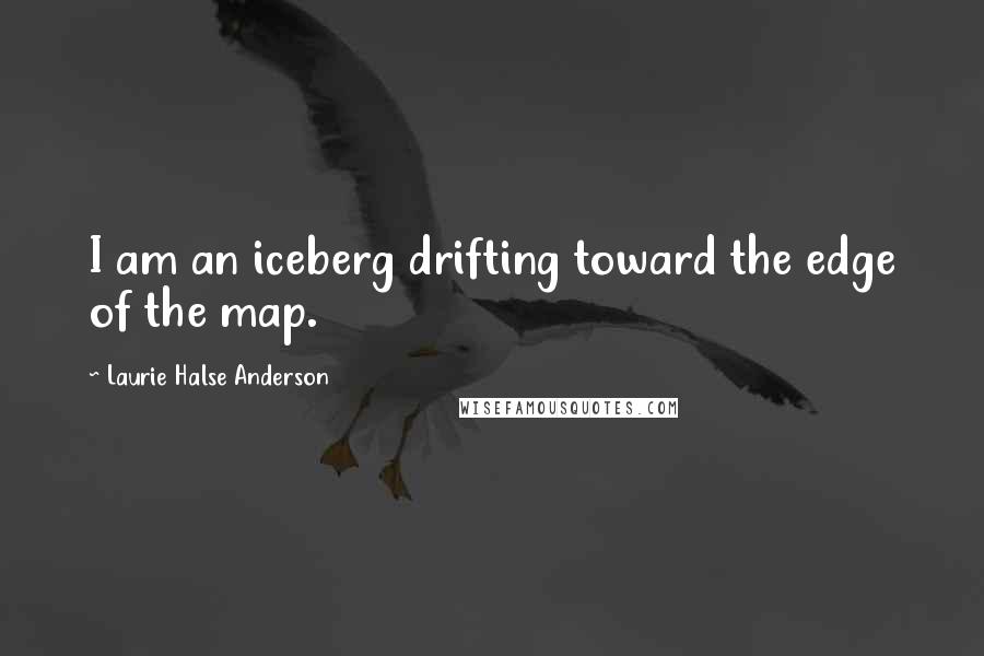 Laurie Halse Anderson quotes: I am an iceberg drifting toward the edge of the map.