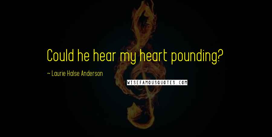 Laurie Halse Anderson quotes: Could he hear my heart pounding?