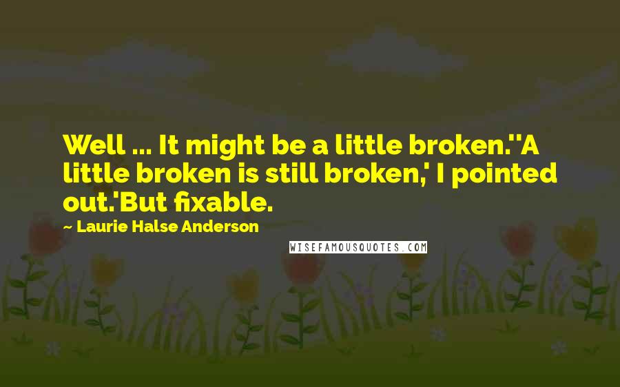 Laurie Halse Anderson quotes: Well ... It might be a little broken.''A little broken is still broken,' I pointed out.'But fixable.