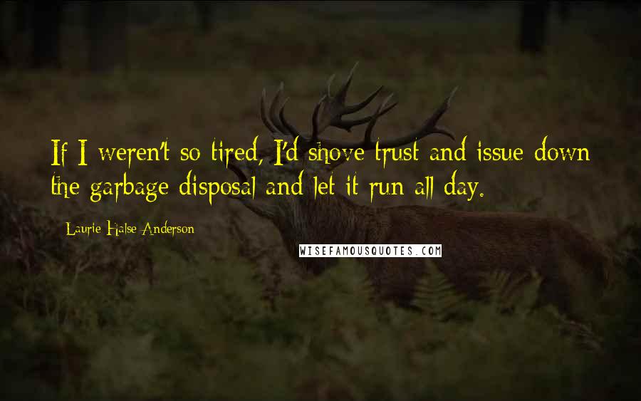 Laurie Halse Anderson quotes: If I weren't so tired, I'd shove trust and issue down the garbage disposal and let it run all day.