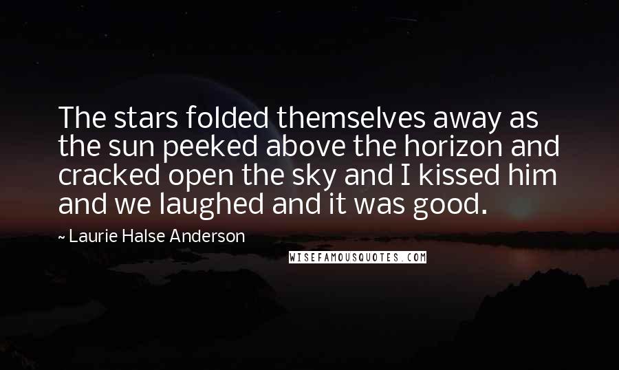 Laurie Halse Anderson quotes: The stars folded themselves away as the sun peeked above the horizon and cracked open the sky and I kissed him and we laughed and it was good.