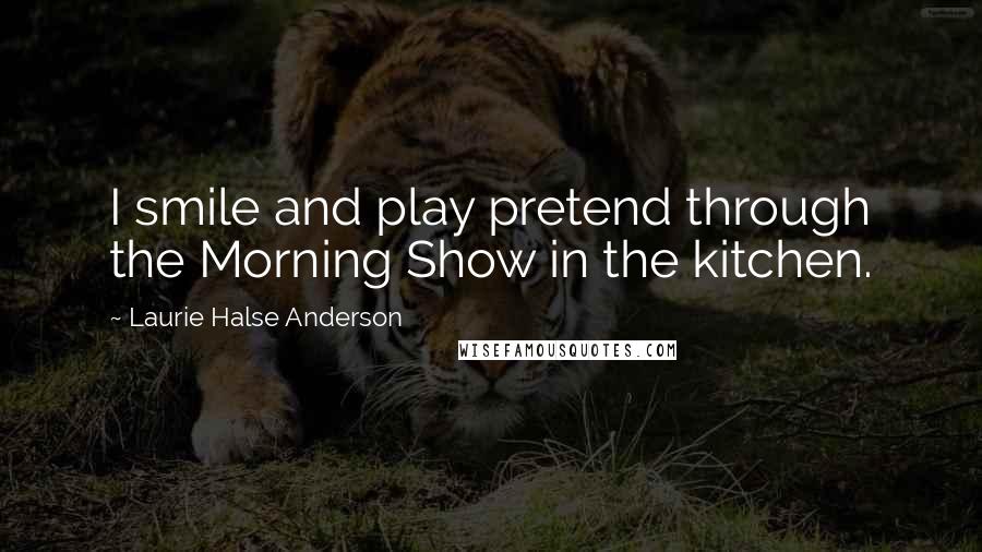 Laurie Halse Anderson quotes: I smile and play pretend through the Morning Show in the kitchen.