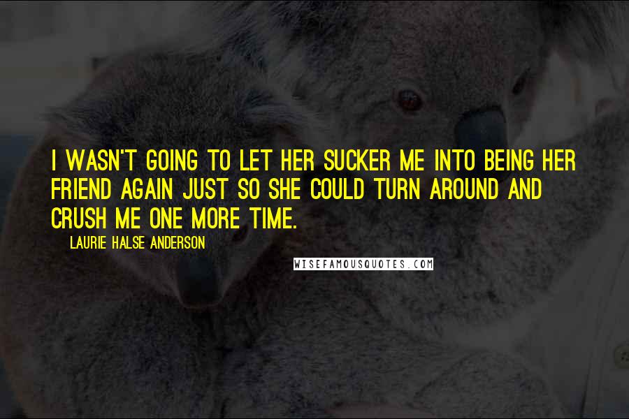 Laurie Halse Anderson quotes: I wasn't going to let her sucker me into being her friend again just so she could turn around and crush me one more time.