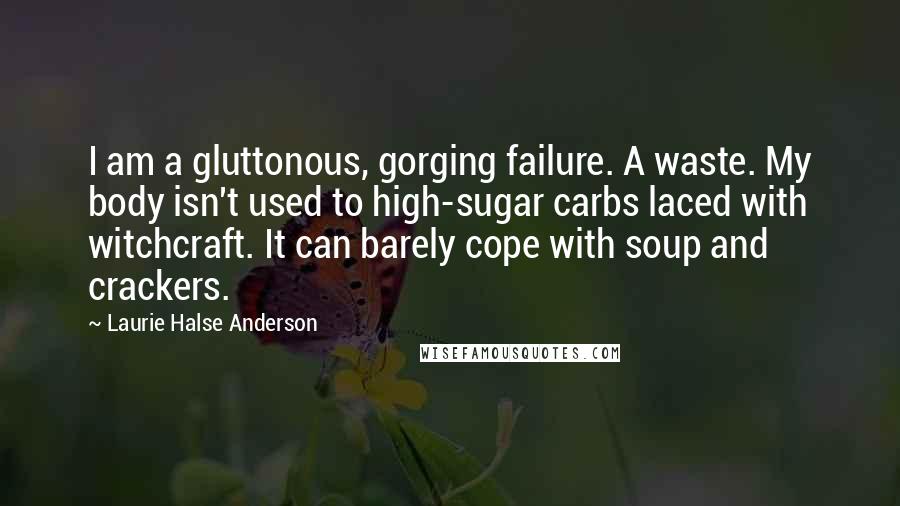 Laurie Halse Anderson quotes: I am a gluttonous, gorging failure. A waste. My body isn't used to high-sugar carbs laced with witchcraft. It can barely cope with soup and crackers.