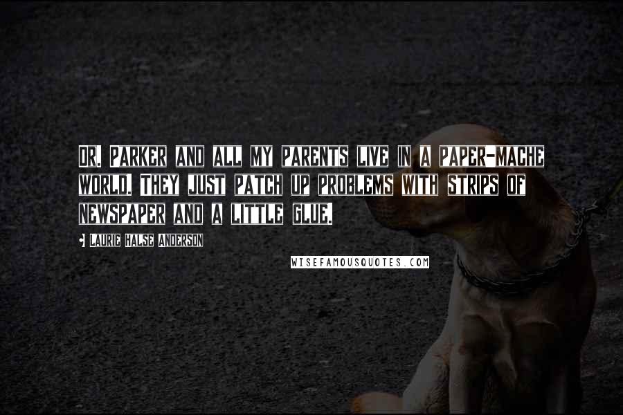 Laurie Halse Anderson quotes: Dr. Parker and all my parents live in a paper-mache world. They just patch up problems with strips of newspaper and a little glue.