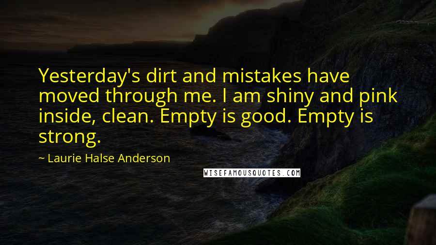 Laurie Halse Anderson quotes: Yesterday's dirt and mistakes have moved through me. I am shiny and pink inside, clean. Empty is good. Empty is strong.