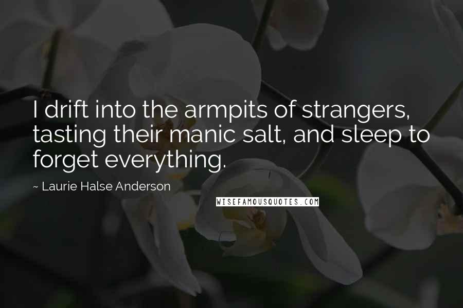 Laurie Halse Anderson quotes: I drift into the armpits of strangers, tasting their manic salt, and sleep to forget everything.