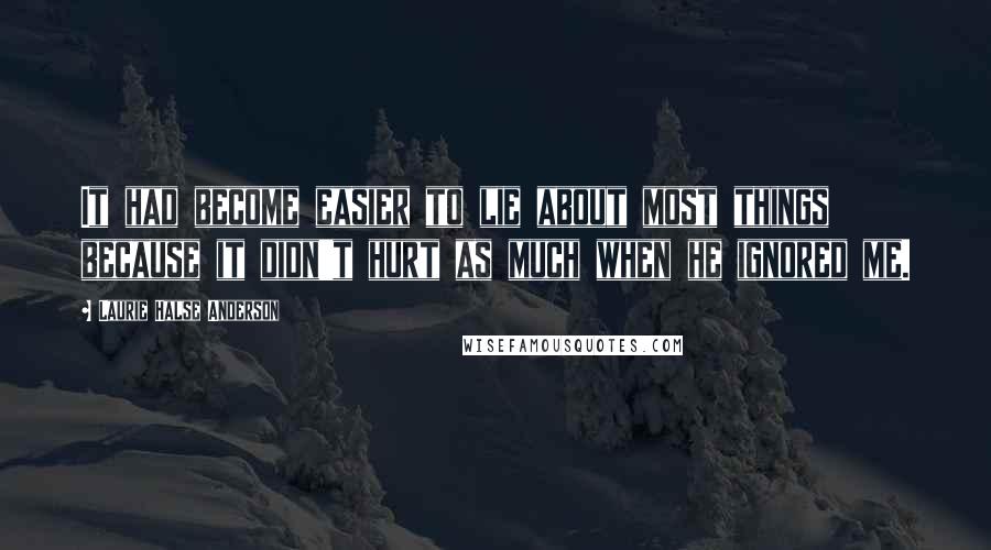 Laurie Halse Anderson quotes: It had become easier to lie about most things because it didn't hurt as much when he ignored me.