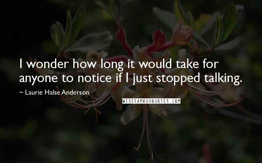 Laurie Halse Anderson quotes: I wonder how long it would take for anyone to notice if I just stopped talking.