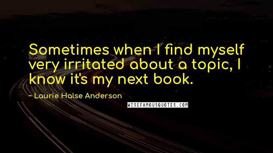 Laurie Halse Anderson quotes: Sometimes when I find myself very irritated about a topic, I know it's my next book.