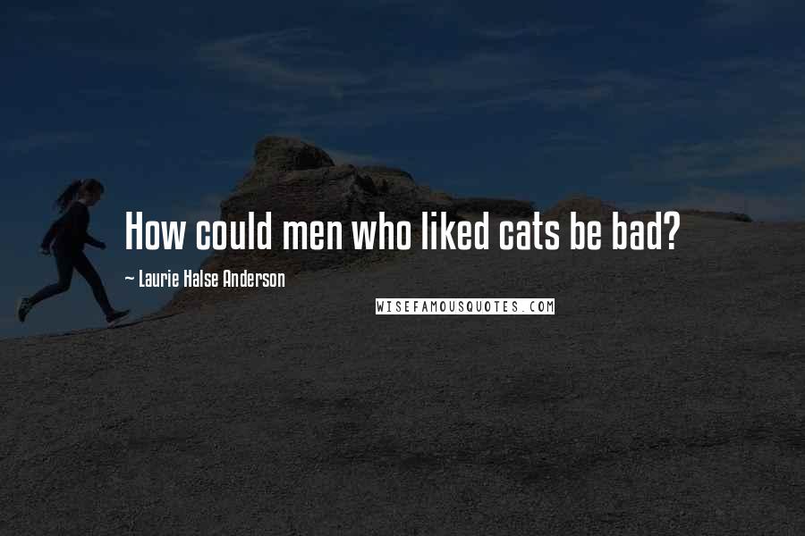 Laurie Halse Anderson quotes: How could men who liked cats be bad?