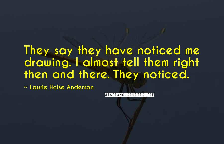 Laurie Halse Anderson quotes: They say they have noticed me drawing. I almost tell them right then and there. They noticed.