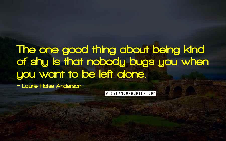 Laurie Halse Anderson quotes: The one good thing about being kind of shy is that nobody bugs you when you want to be left alone.