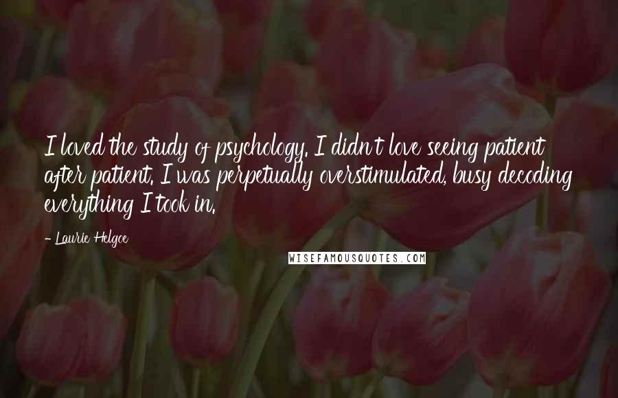 Laurie Helgoe quotes: I loved the study of psychology. I didn't love seeing patient after patient. I was perpetually overstimulated, busy decoding everything I took in.