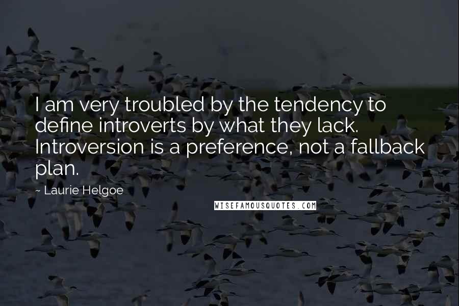 Laurie Helgoe quotes: I am very troubled by the tendency to define introverts by what they lack. Introversion is a preference, not a fallback plan.