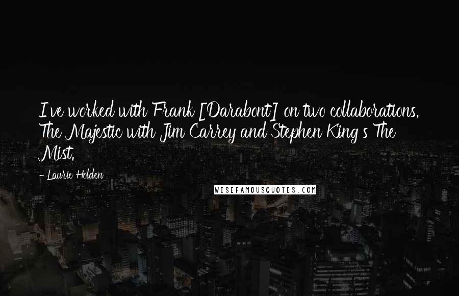 Laurie Holden quotes: I've worked with Frank [Darabont] on two collaborations, The Majestic with Jim Carrey and Stephen King's The Mist.