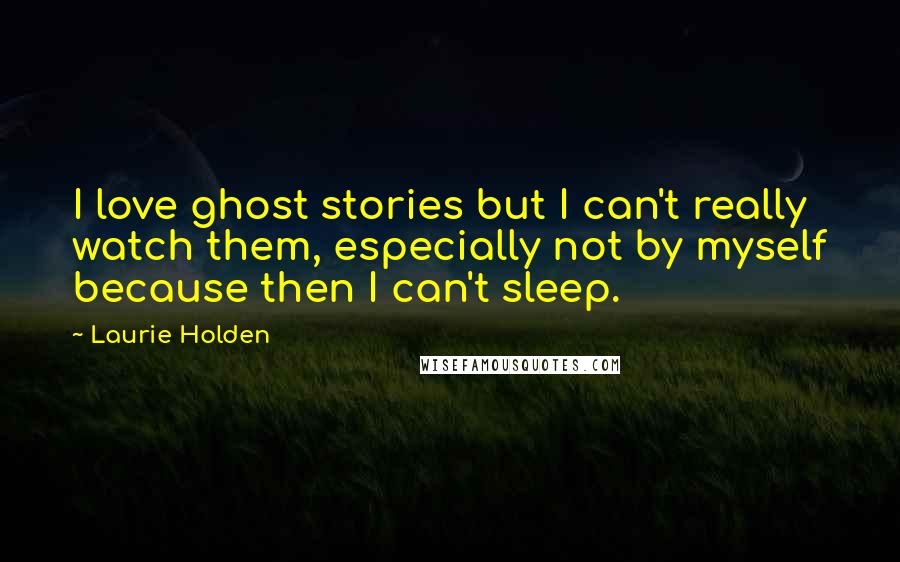 Laurie Holden quotes: I love ghost stories but I can't really watch them, especially not by myself because then I can't sleep.