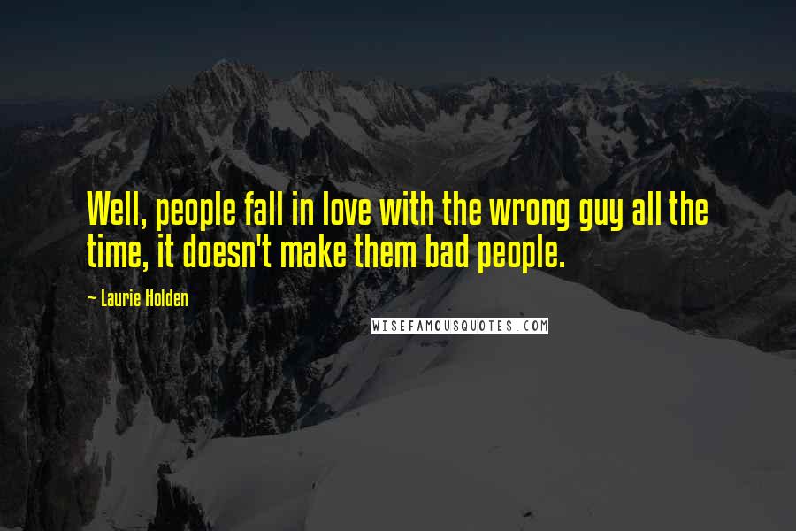 Laurie Holden quotes: Well, people fall in love with the wrong guy all the time, it doesn't make them bad people.