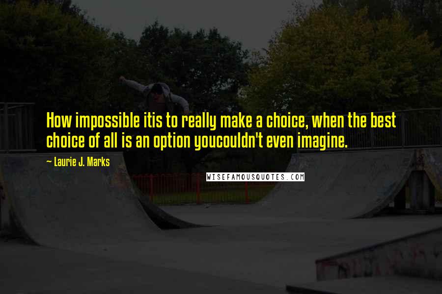 Laurie J. Marks quotes: How impossible itis to really make a choice, when the best choice of all is an option youcouldn't even imagine.