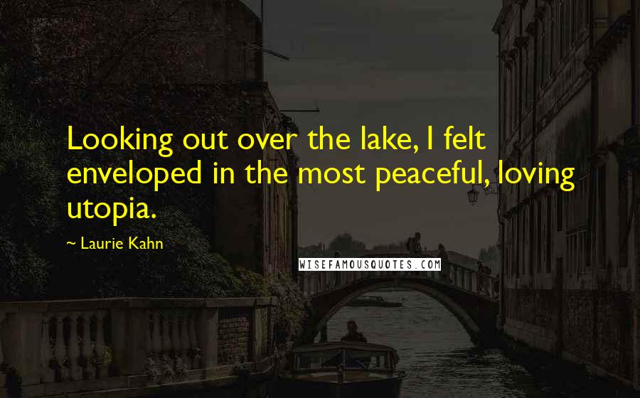 Laurie Kahn quotes: Looking out over the lake, I felt enveloped in the most peaceful, loving utopia.