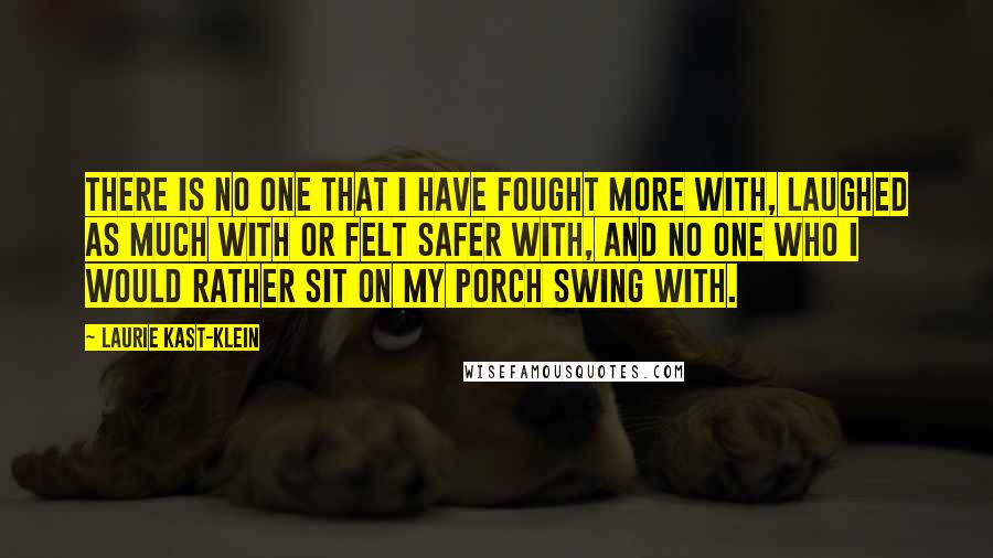 Laurie Kast-Klein quotes: There is no one that I have fought more with, laughed as much with or felt safer with, and no one who I would rather sit on my porch swing