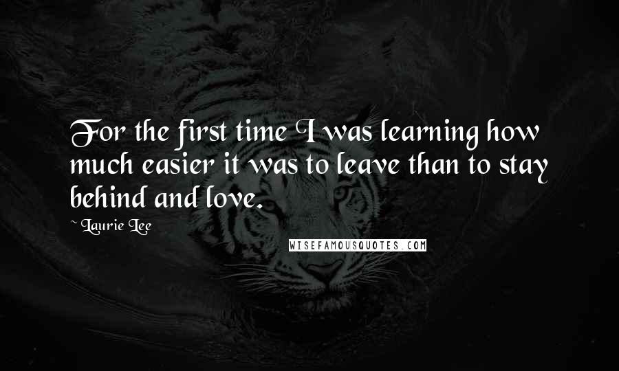 Laurie Lee quotes: For the first time I was learning how much easier it was to leave than to stay behind and love.