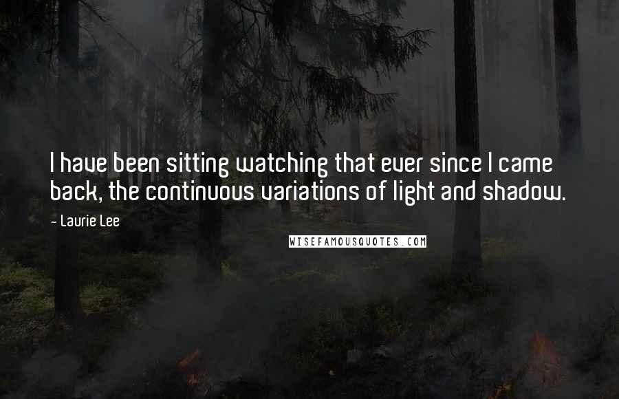 Laurie Lee quotes: I have been sitting watching that ever since I came back, the continuous variations of light and shadow.