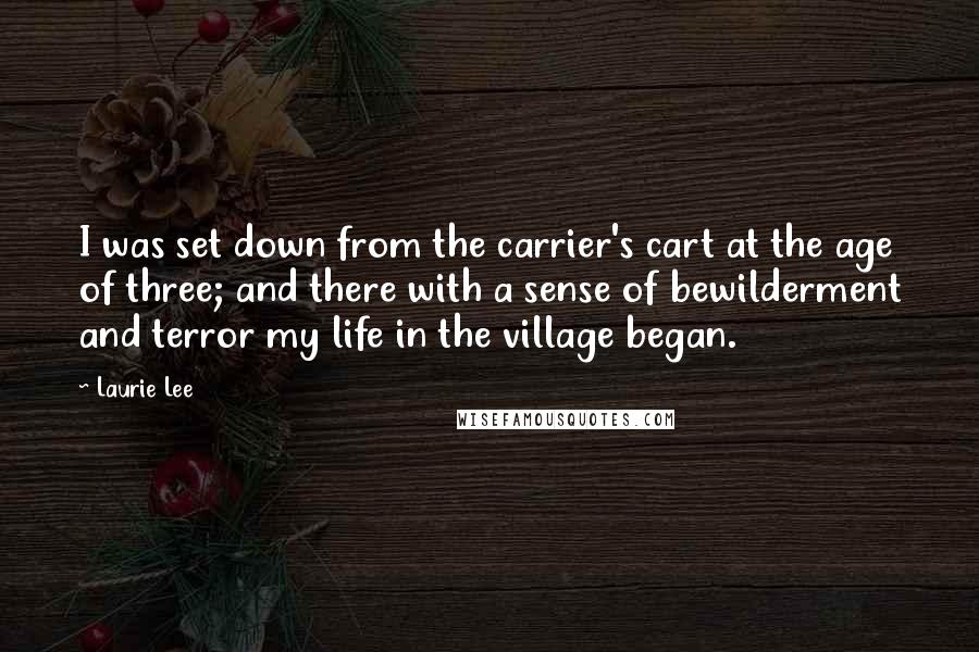 Laurie Lee quotes: I was set down from the carrier's cart at the age of three; and there with a sense of bewilderment and terror my life in the village began.