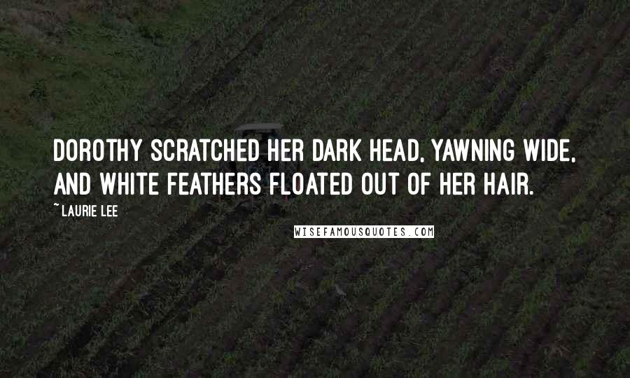 Laurie Lee quotes: Dorothy scratched her dark head, yawning wide, and white feathers floated out of her hair.