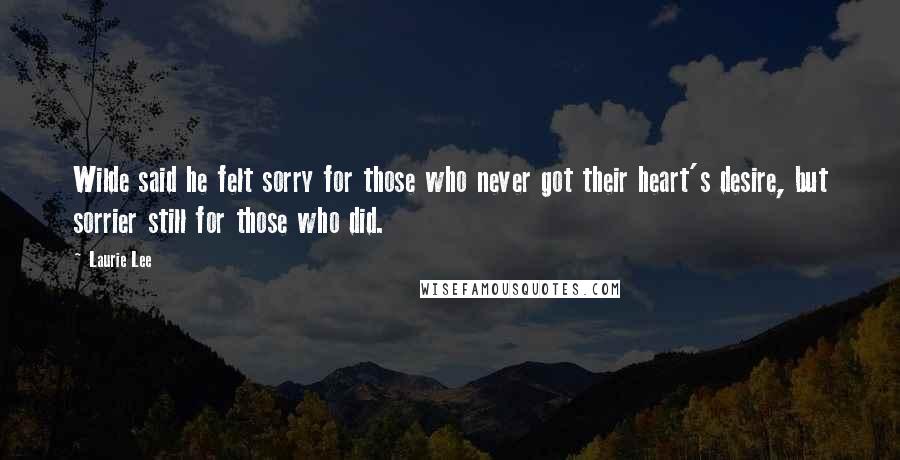 Laurie Lee quotes: Wilde said he felt sorry for those who never got their heart's desire, but sorrier still for those who did.