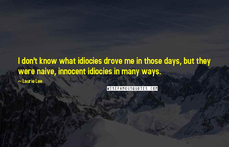 Laurie Lee quotes: I don't know what idiocies drove me in those days, but they were naive, innocent idiocies in many ways.