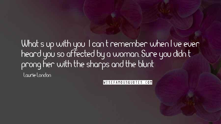 Laurie London quotes: What's up with you? I can't remember when I've ever heard you so affected by a woman. Sure you didn't prong her with the sharps and the blunt?