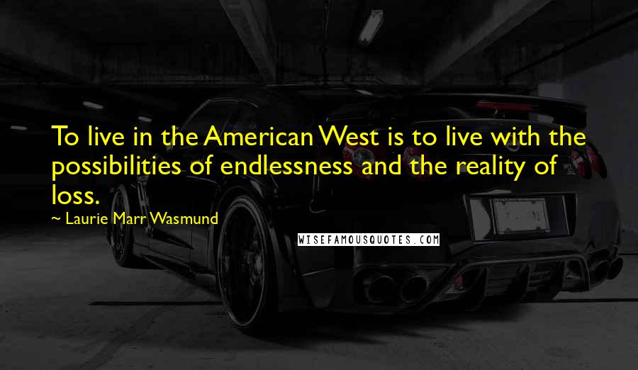 Laurie Marr Wasmund quotes: To live in the American West is to live with the possibilities of endlessness and the reality of loss.