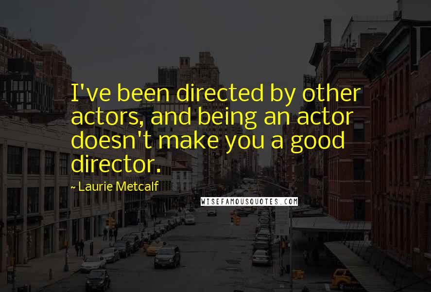 Laurie Metcalf quotes: I've been directed by other actors, and being an actor doesn't make you a good director. Laurie Metcalf quotes: I've been directed by other actors, and being an actor doesn't make you a good director.