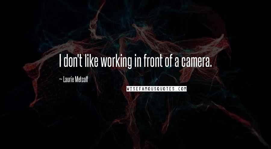Laurie Metcalf quotes: I don't like working in front of a camera.