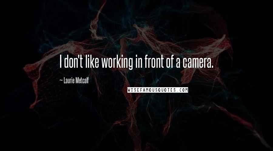 Laurie Metcalf quotes: I don't like working in front of a camera. Laurie Metcalf quotes: I don't like working in front of a camera.