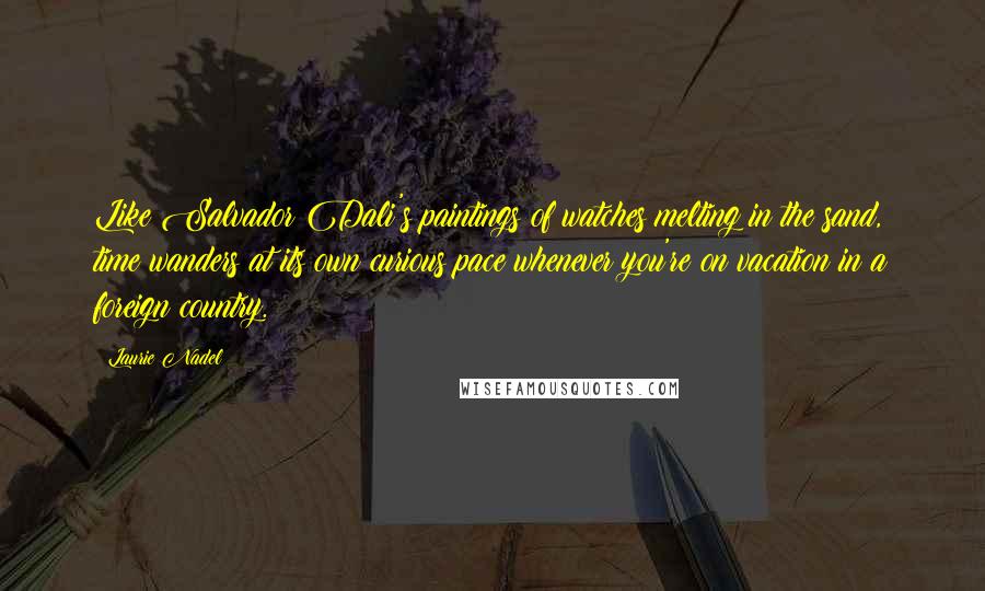 Laurie Nadel quotes: Like Salvador Dali's paintings of watches melting in the sand, time wanders at its own curious pace whenever you're on vacation in a foreign country.