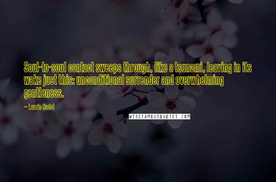 Laurie Nadel quotes: Soul-to-soul contact sweeps through, like a tsunami, leaving in its wake just this: unconditional surrender and overwhelming gentleness.