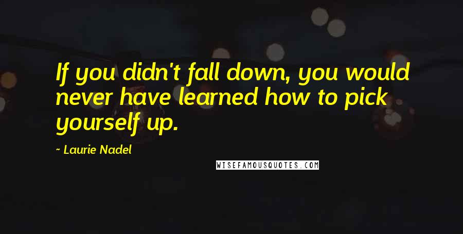 Laurie Nadel quotes: If you didn't fall down, you would never have learned how to pick yourself up.