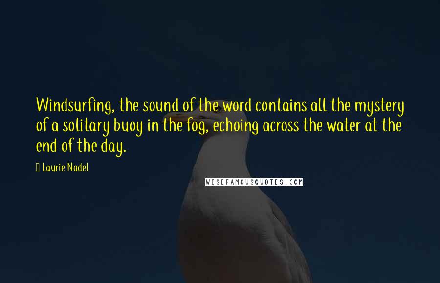 Laurie Nadel quotes: Windsurfing, the sound of the word contains all the mystery of a solitary buoy in the fog, echoing across the water at the end of the day.