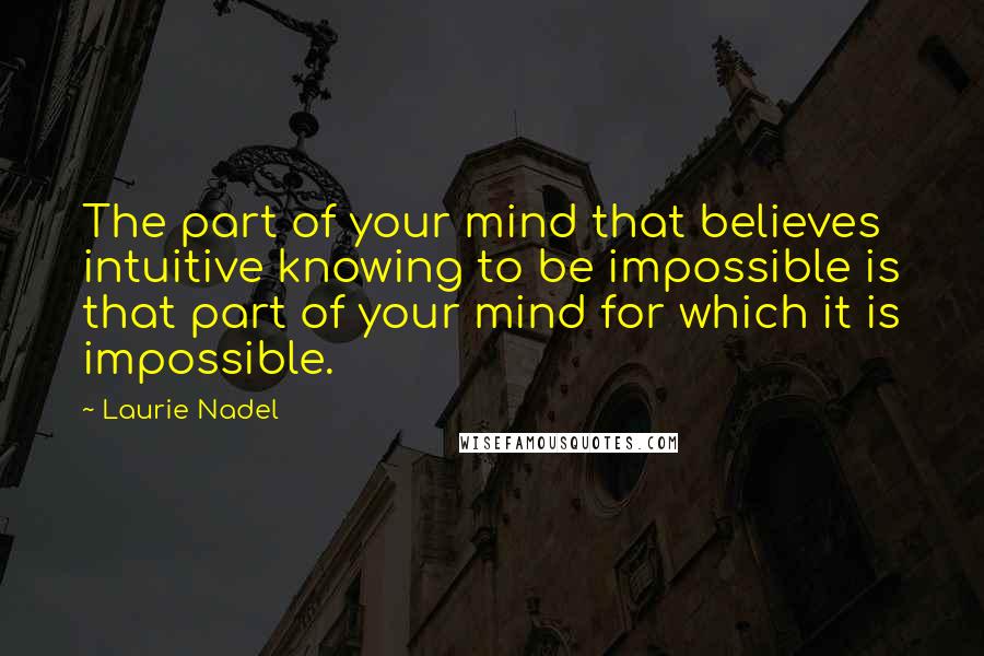 Laurie Nadel quotes: The part of your mind that believes intuitive knowing to be impossible is that part of your mind for which it is impossible.