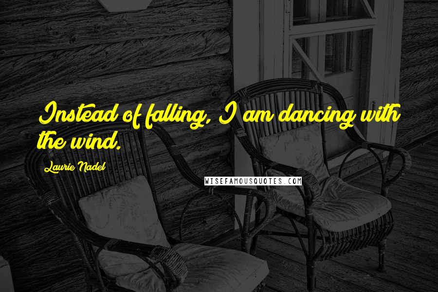 Laurie Nadel quotes: Instead of falling, I am dancing with the wind.