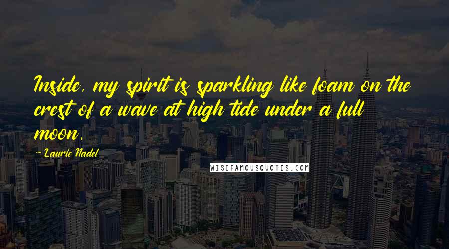 Laurie Nadel quotes: Inside, my spirit is sparkling like foam on the crest of a wave at high tide under a full moon.