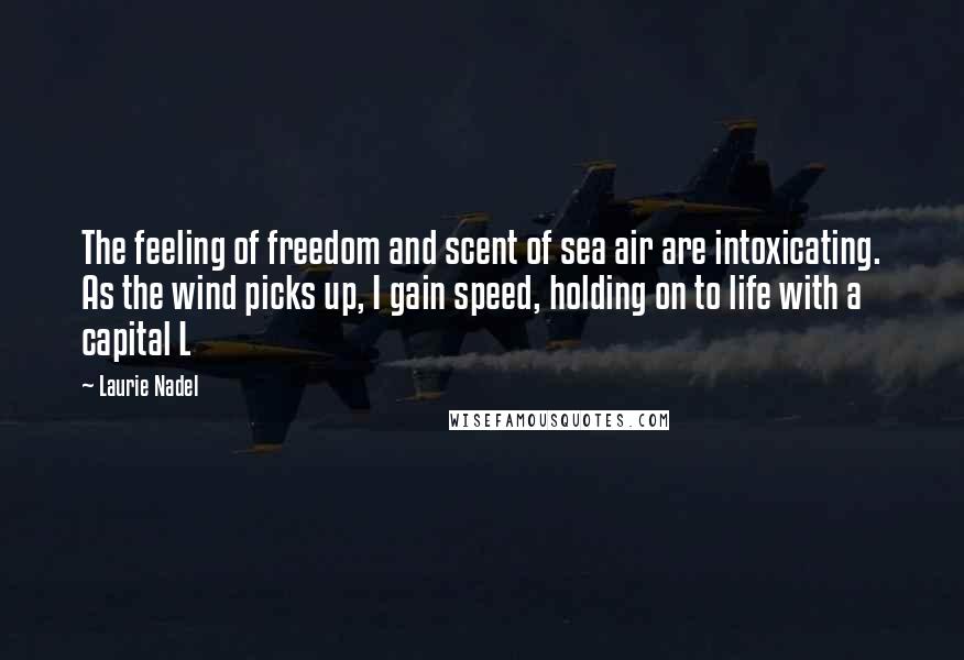 Laurie Nadel quotes: The feeling of freedom and scent of sea air are intoxicating. As the wind picks up, I gain speed, holding on to life with a capital L
