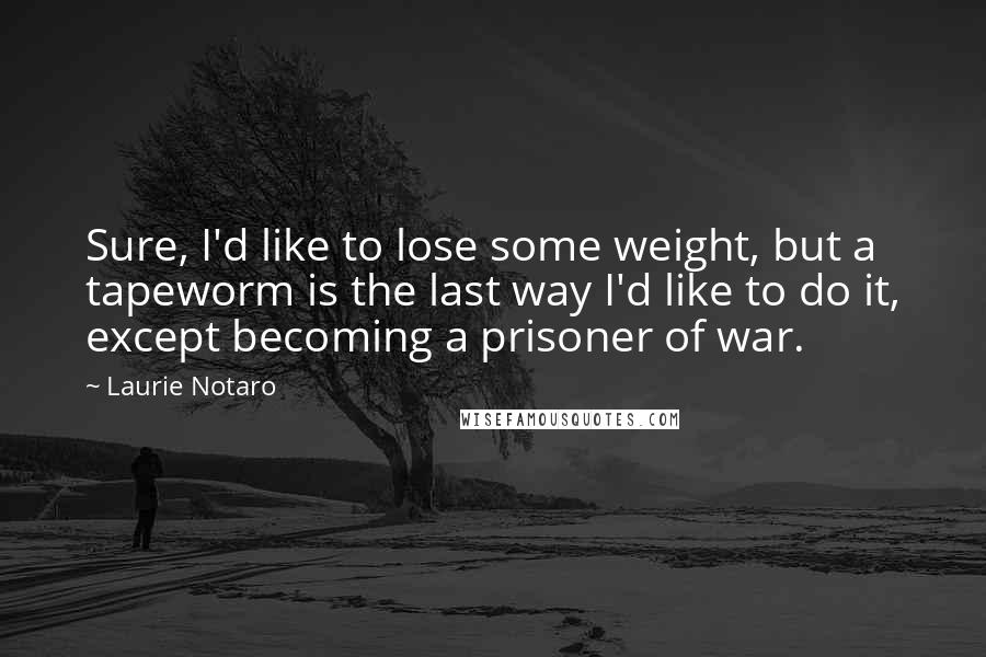 Laurie Notaro quotes: Sure, I'd like to lose some weight, but a tapeworm is the last way I'd like to do it, except becoming a prisoner of war.