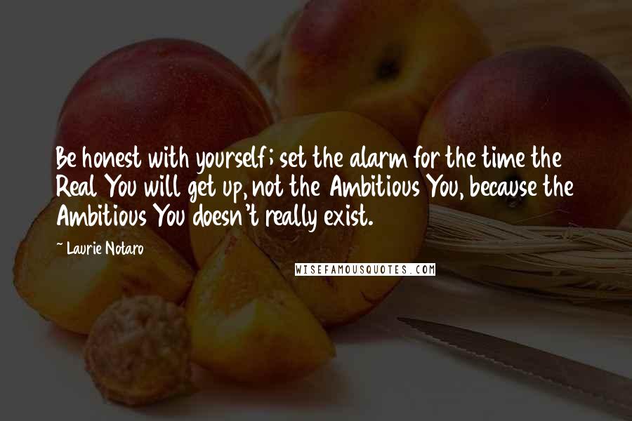 Laurie Notaro quotes: Be honest with yourself; set the alarm for the time the Real You will get up, not the Ambitious You, because the Ambitious You doesn't really exist.