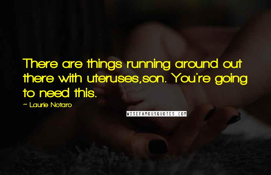 Laurie Notaro quotes: There are things running around out there with uteruses,son. You're going to need this.