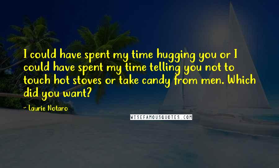 Laurie Notaro quotes: I could have spent my time hugging you or I could have spent my time telling you not to touch hot stoves or take candy from men. Which did you
