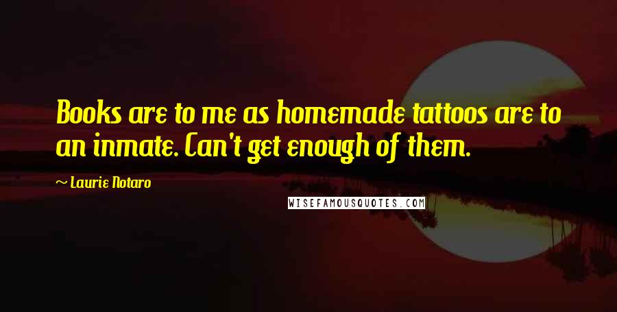 Laurie Notaro quotes: Books are to me as homemade tattoos are to an inmate. Can't get enough of them.